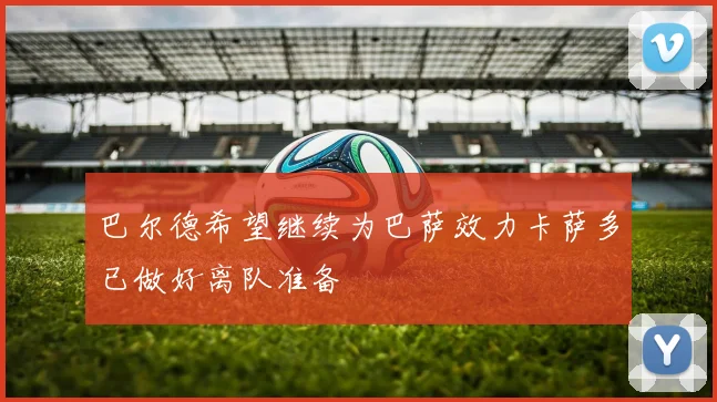 巴尔德希望继续为巴萨效力卡萨多已做好离队准备